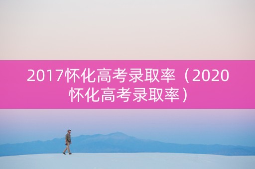 2017怀化高考录取率（2020怀化高考录取率）