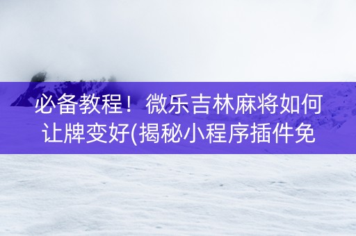 必备教程！微乐吉林麻将如何让牌变好(揭秘小程序插件免费)