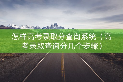 怎样高考录取分查询系统（高考录取查询分几个步骤）