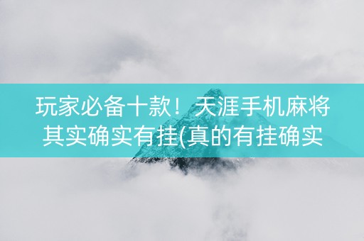 玩家必备十款！天涯手机麻将其实确实有挂(真的有挂确实有挂)