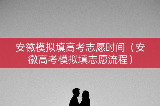 安徽模拟填高考志愿时间（安徽高考模拟填志愿流程）