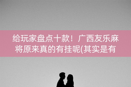 给玩家盘点十款！广西友乐麻将原来真的有挂呢(其实是有挂的)