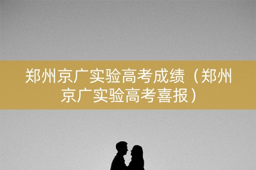 郑州京广实验高考成绩（郑州京广实验高考喜报）