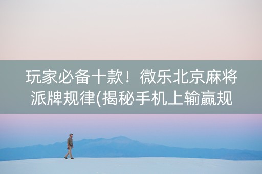 玩家必备十款！微乐北京麻将派牌规律(揭秘手机上输赢规律)