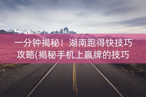 一分钟揭秘！湖南跑得快技巧攻略(揭秘手机上赢牌的技巧)
