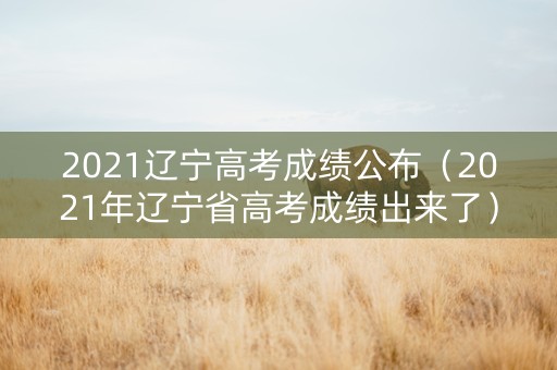 2021辽宁高考成绩公布（2021年辽宁省高考成绩出来了）