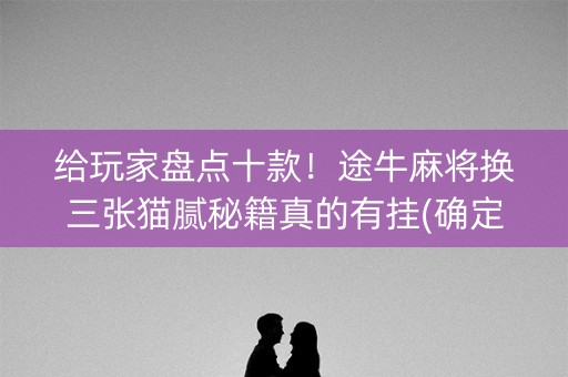 给玩家盘点十款！途牛麻将换三张猫腻秘籍真的有挂(确定是有挂)