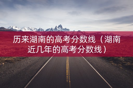 历来湖南的高考分数线（湖南近几年的高考分数线）