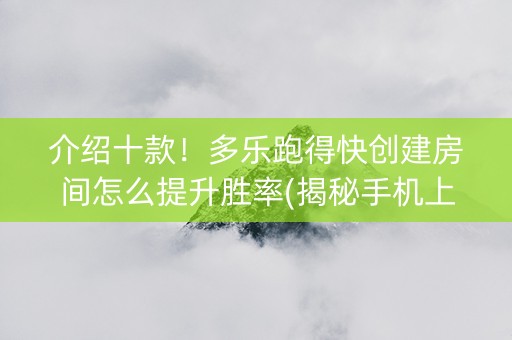 介绍十款！多乐跑得快创建房间怎么提升胜率(揭秘手机上赢牌的技巧)