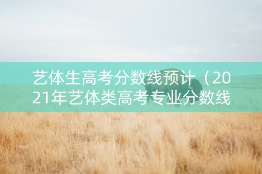 艺体生高考分数线预计（2021年艺体类高考专业分数线提高）