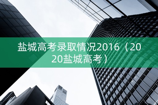 盐城高考录取情况2016（2020盐城高考）