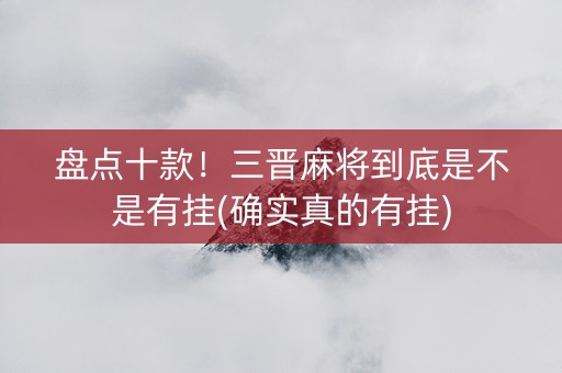 盘点十款！三晋麻将到底是不是有挂(确实真的有挂)
