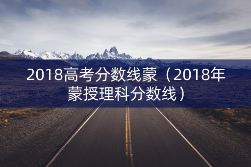 2018高考分数线蒙（2018年蒙授理科分数线）