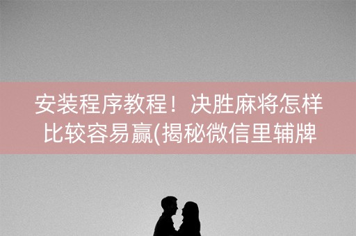 安装程序教程！决胜麻将怎样比较容易赢(揭秘微信里辅牌器)