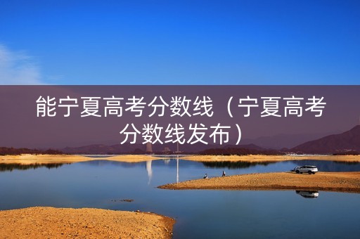 能宁夏高考分数线（宁夏高考分数线发布）