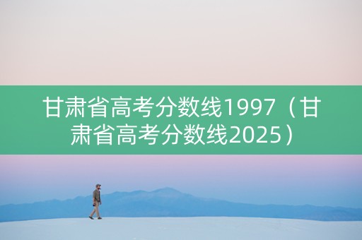 甘肃省高考分数线1997（甘肃省高考分数线2025）