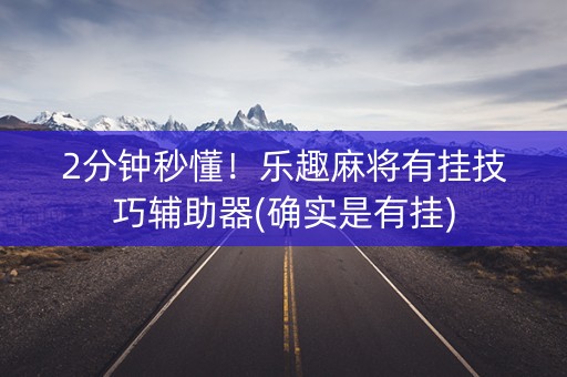 2分钟秒懂！乐趣麻将有挂技巧辅助器(确实是有挂)