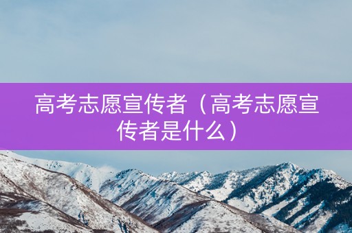 高考志愿宣传者（高考志愿宣传者是什么）
