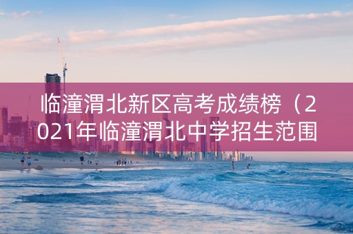 临潼渭北新区高考成绩榜（2021年临潼渭北中学招生范围）