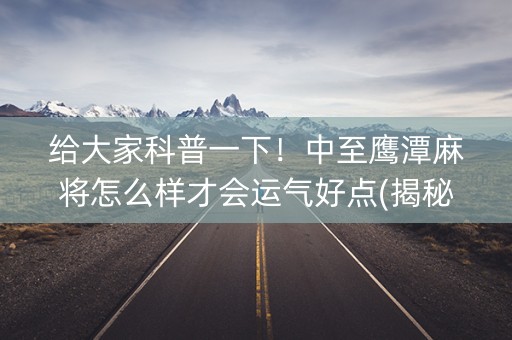 给大家科普一下！中至鹰潭麻将怎么样才会运气好点(揭秘手机上最新神器下载)