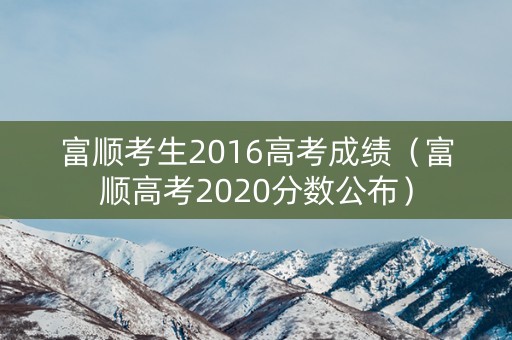富顺考生2016高考成绩（富顺高考2020分数公布）