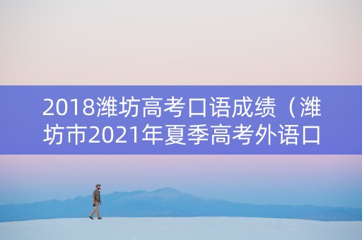 2018潍坊高考口语成绩（潍坊市2021年夏季高考外语口语考试成绩查询）