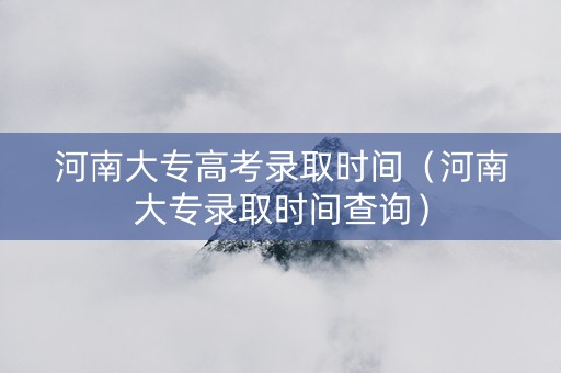 河南大专高考录取时间（河南大专录取时间查询）