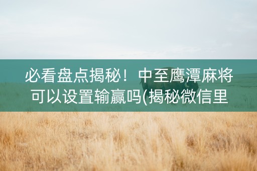 必看盘点揭秘！中至鹰潭麻将可以设置输赢吗(揭秘微信里胜率到哪调)