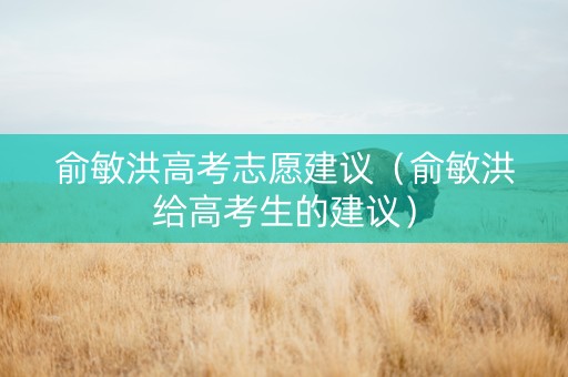 俞敏洪高考志愿建议（俞敏洪给高考生的建议）