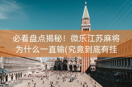 必看盘点揭秘！微乐江苏麻将为什么一直输(究竟到底有挂吗)