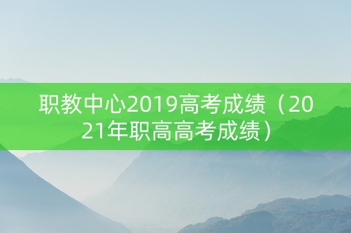 职教中心2019高考成绩（2021年职高高考成绩）