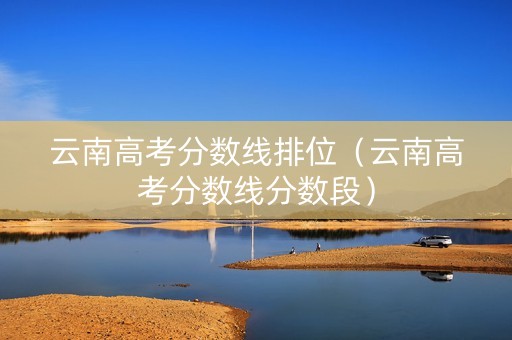 云南高考分数线排位（云南高考分数线分数段）