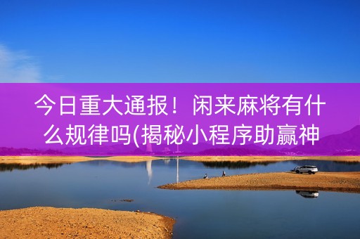 今日重大通报！闲来麻将有什么规律吗(揭秘小程序助赢神器)