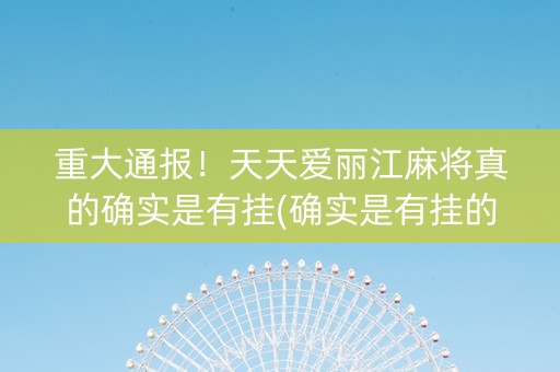 重大通报！天天爱丽江麻将真的确实是有挂(确实是有挂的)