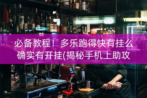 必备教程！多乐跑得快有挂么确实有开挂(揭秘手机上助攻神器)