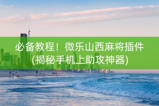 必备教程！微乐山西麻将插件(揭秘手机上助攻神器)