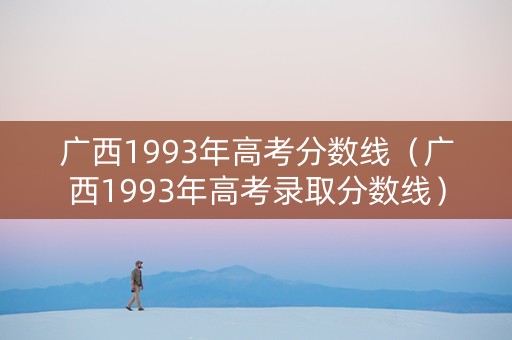 广西1993年高考分数线（广西1993年高考录取分数线）
