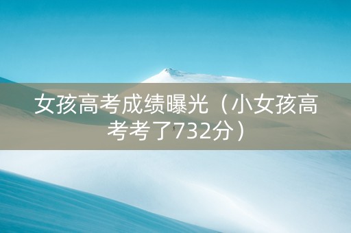 女孩高考成绩曝光（小女孩高考考了732分）