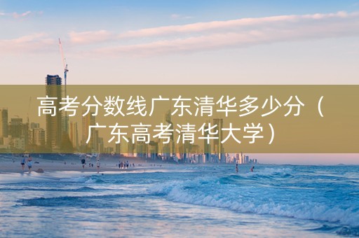 高考分数线广东清华多少分（广东高考清华大学）
