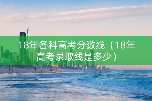 18年各科高考分数线（18年高考录取线是多少）