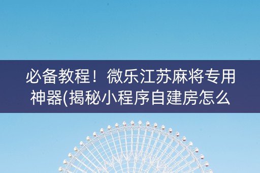 必备教程！微乐江苏麻将专用神器(揭秘小程序自建房怎么赢)