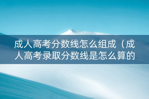 成人高考分数线怎么组成（成人高考录取分数线是怎么算的）