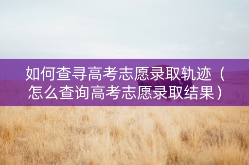 如何查寻高考志愿录取轨迹（怎么查询高考志愿录取结果）