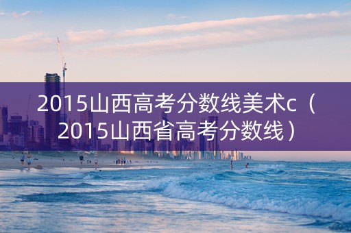 2015山西高考分数线美术c（2015山西省高考分数线）