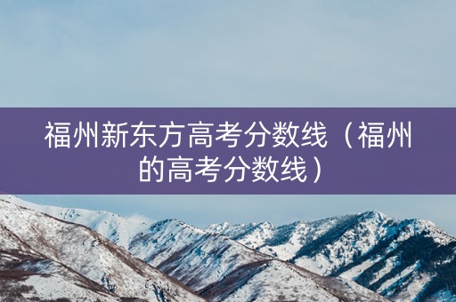 福州新东方高考分数线（福州的高考分数线）