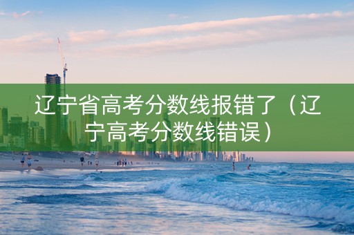 辽宁省高考分数线报错了（辽宁高考分数线错误）