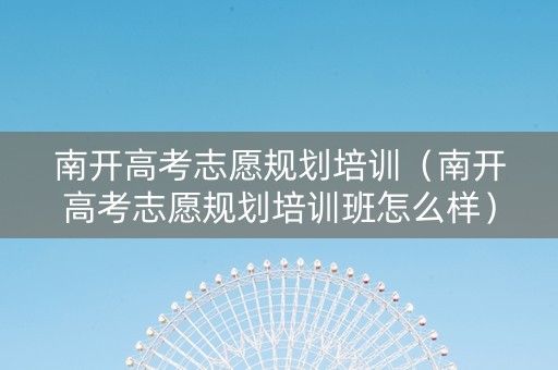 南开高考志愿规划培训（南开高考志愿规划培训班怎么样）