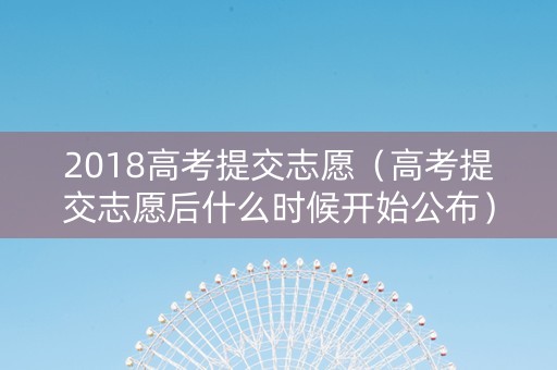 2018高考提交志愿（高考提交志愿后什么时候开始公布）