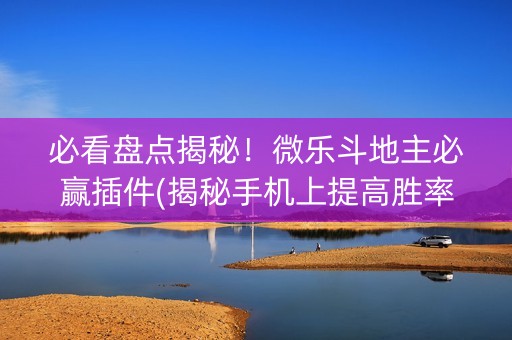 必看盘点揭秘！微乐斗地主必赢插件(揭秘手机上提高胜率)