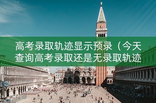 高考录取轨迹显示预录（今天查询高考录取还是无录取轨迹信息是什么意思）
